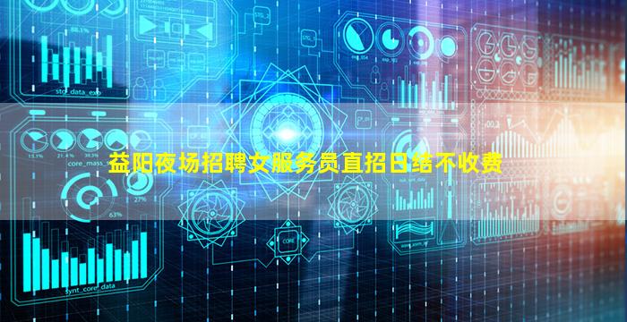 益阳夜场招聘女服务员直招日结不收费